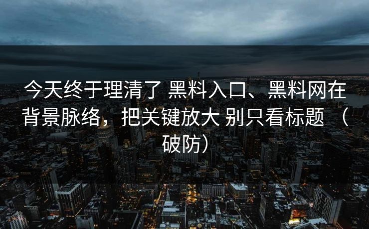 今天终于理清了 黑料入口、黑料网在背景脉络，把关键放大 别只看标题 （破防）