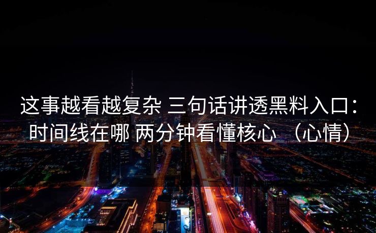 这事越看越复杂 三句话讲透黑料入口：时间线在哪 两分钟看懂核心 （心情）