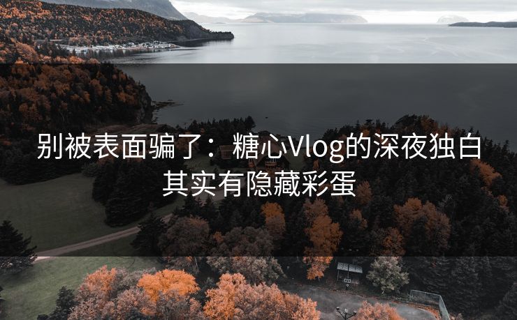 别被表面骗了：糖心Vlog的深夜独白其实有隐藏彩蛋