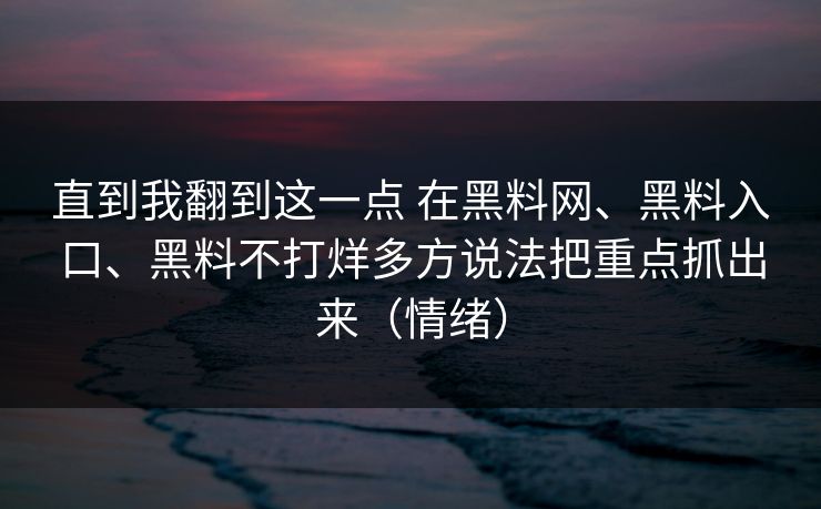 直到我翻到这一点 在黑料网、黑料入口、黑料不打烊多方说法把重点抓出来（情绪）