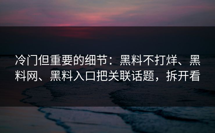 冷门但重要的细节：黑料不打烊、黑料网、黑料入口把关联话题，拆开看