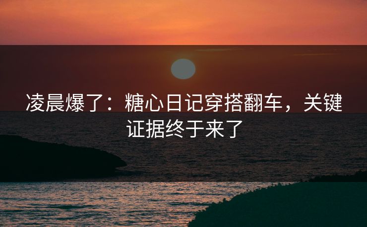 凌晨爆了：糖心日记穿搭翻车，关键证据终于来了