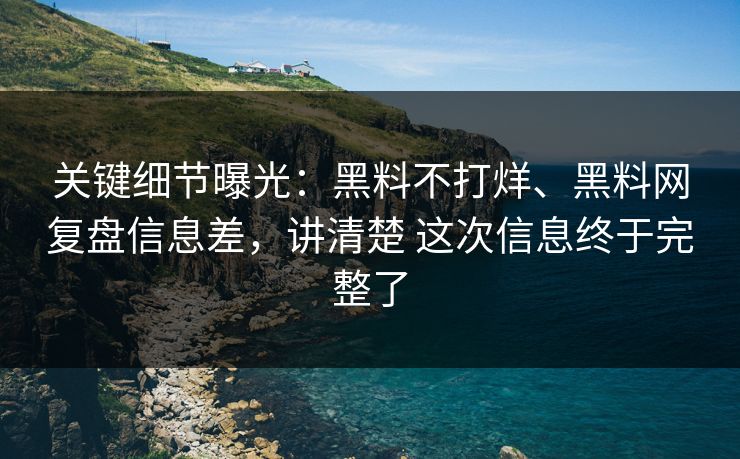 关键细节曝光：黑料不打烊、黑料网复盘信息差，讲清楚 这次信息终于完整了