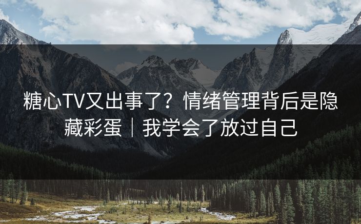 糖心TV又出事了？情绪管理背后是隐藏彩蛋｜我学会了放过自己