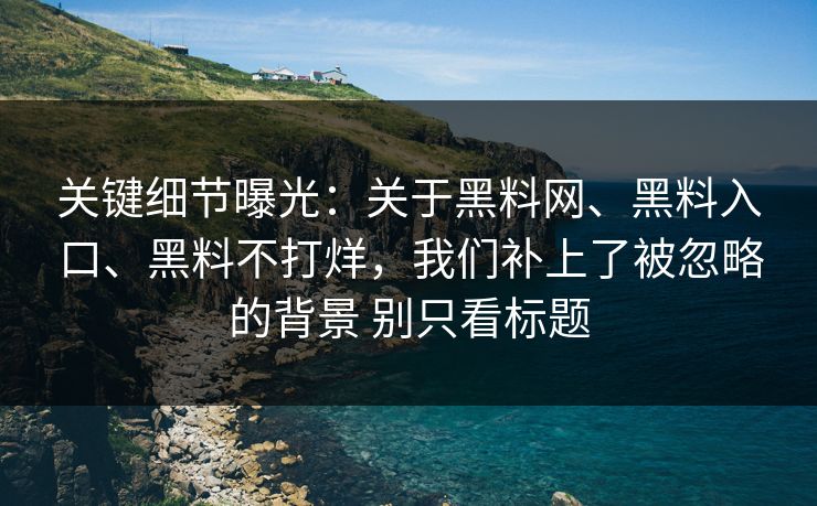 关键细节曝光：关于黑料网、黑料入口、黑料不打烊，我们补上了被忽略的背景 别只看标题