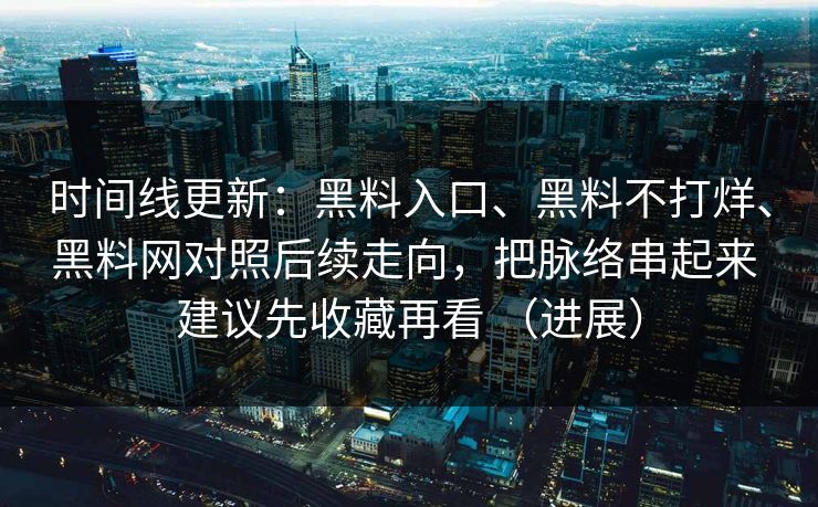 时间线更新：黑料入口、黑料不打烊、黑料网对照后续走向，把脉络串起来 建议先收藏再看 （进展）