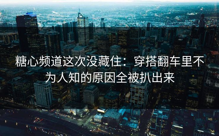 糖心频道这次没藏住：穿搭翻车里不为人知的原因全被扒出来