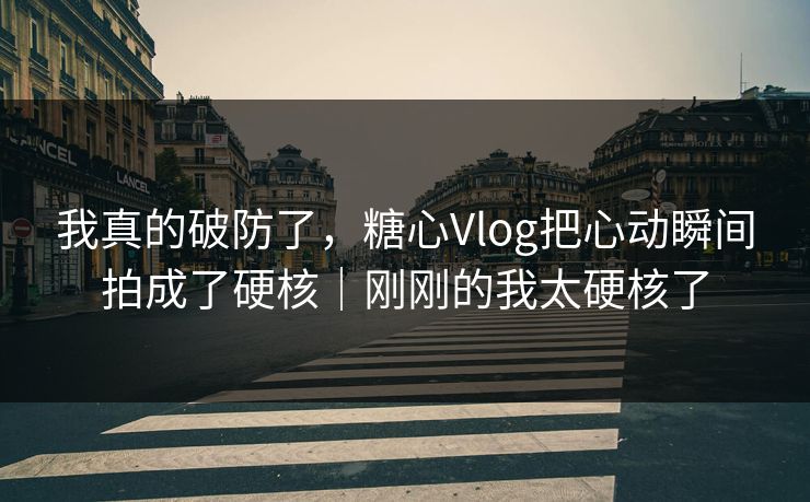 我真的破防了，糖心Vlog把心动瞬间拍成了硬核｜刚刚的我太硬核了