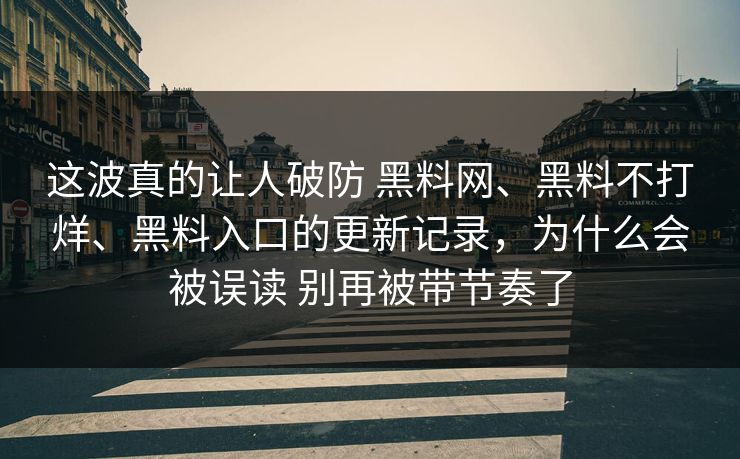 这波真的让人破防 黑料网、黑料不打烊、黑料入口的更新记录，为什么会被误读 别再被带节奏了