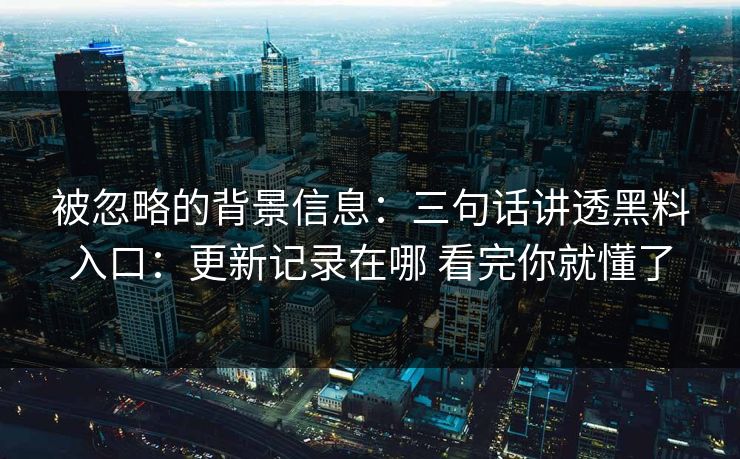 被忽略的背景信息：三句话讲透黑料入口：更新记录在哪 看完你就懂了