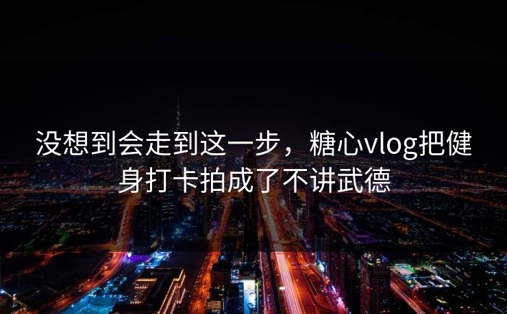 没想到会走到这一步，糖心vlog把健身打卡拍成了不讲武德