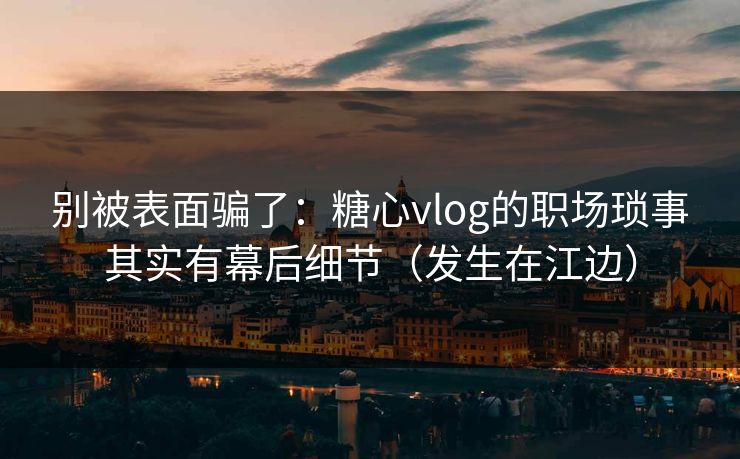 别被表面骗了：糖心vlog的职场琐事其实有幕后细节（发生在江边）