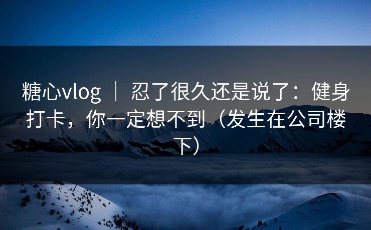 糖心vlog ｜ 忍了很久还是说了：健身打卡，你一定想不到（发生在公司楼下）