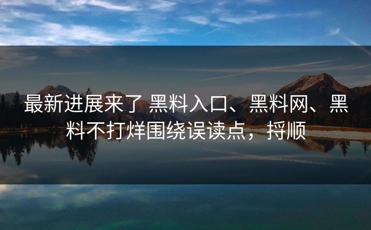 最新进展来了 黑料入口、黑料网、黑料不打烊围绕误读点，捋顺