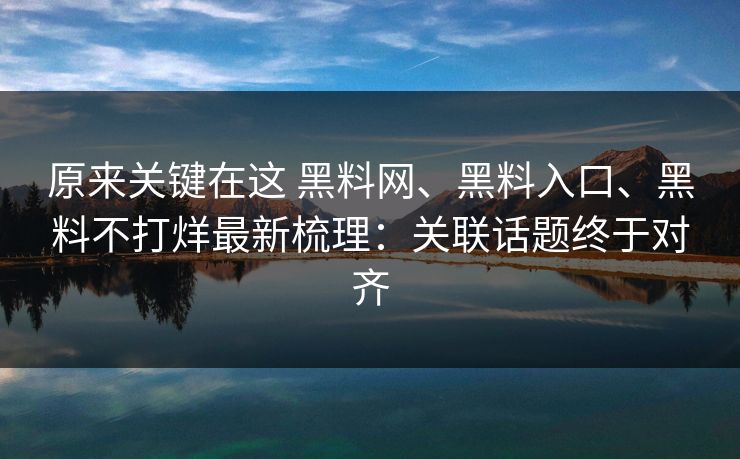 原来关键在这 黑料网、黑料入口、黑料不打烊最新梳理：关联话题终于对齐