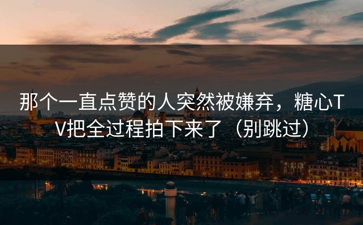 那个一直点赞的人突然被嫌弃，糖心TV把全过程拍下来了（别跳过）