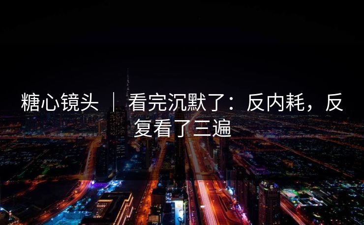 糖心镜头 ｜ 看完沉默了：反内耗，反复看了三遍