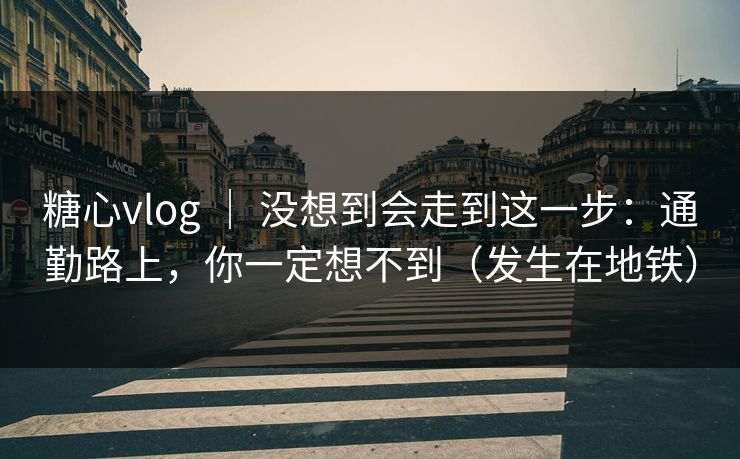 糖心vlog ｜ 没想到会走到这一步：通勤路上，你一定想不到（发生在地铁）