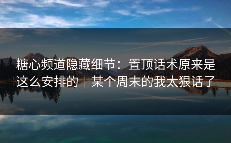 糖心频道隐藏细节：置顶话术原来是这么安排的｜某个周末的我太狠话了