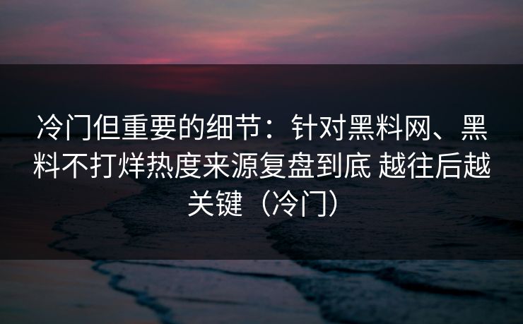 冷门但重要的细节：针对黑料网、黑料不打烊热度来源复盘到底 越往后越关键（冷门）