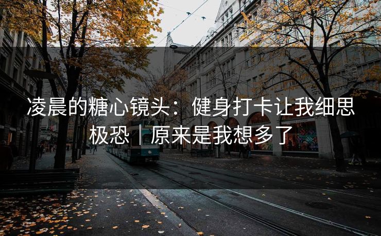 凌晨的糖心镜头：健身打卡让我细思极恐｜原来是我想多了