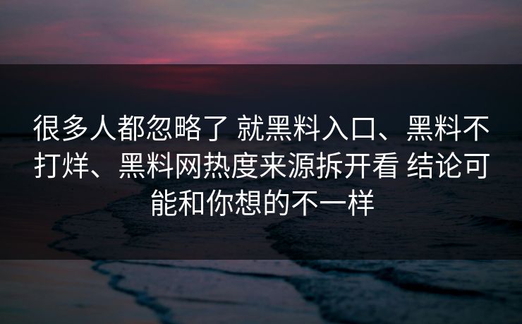 很多人都忽略了 就黑料入口、黑料不打烊、黑料网热度来源拆开看 结论可能和你想的不一样