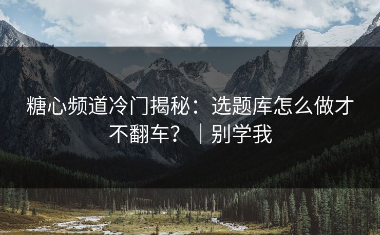 糖心频道冷门揭秘：选题库怎么做才不翻车？｜别学我