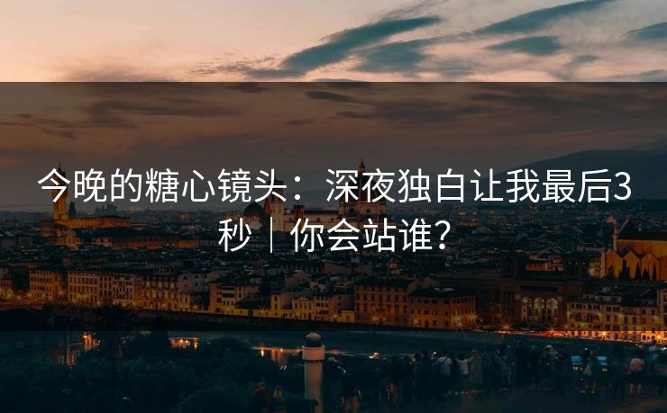 今晚的糖心镜头：深夜独白让我最后3秒｜你会站谁？