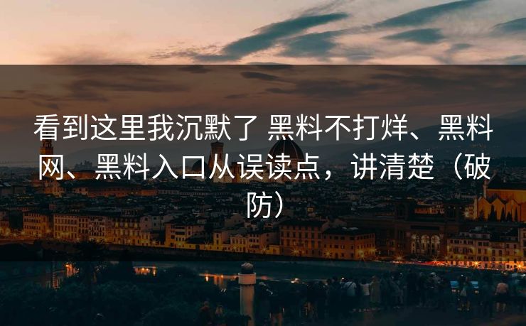 看到这里我沉默了 黑料不打烊、黑料网、黑料入口从误读点，讲清楚（破防）