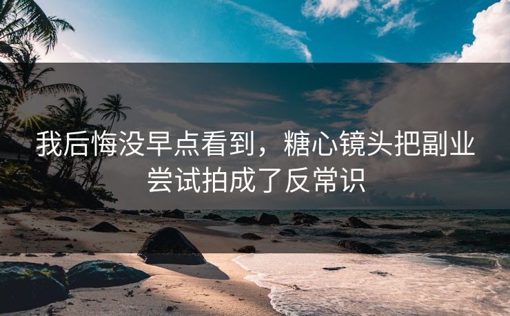 我后悔没早点看到,糖心镜头把副业尝试拍成了反常识 我后悔没早点看到,糖心镜头把副业尝试拍成了反常识