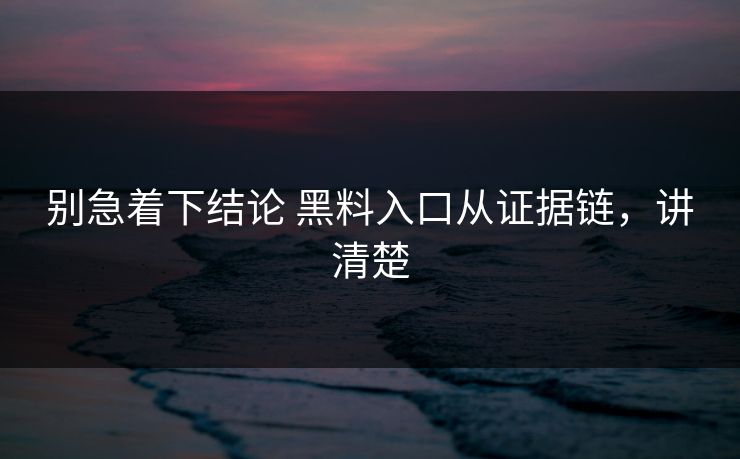 别急着下结论 黑料入口从证据链,讲清楚 别急着下结论 黑料入口从证据链,讲清楚