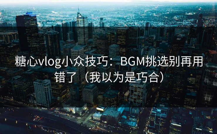 糖心vlog小众技巧：BGM挑选别再用错了（我以为是巧合）