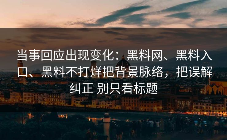 当事回应出现变化：黑料网、黑料入口、黑料不打烊把背景脉络，把误解纠正 别只看标题