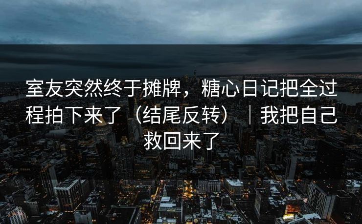 室友突然终于摊牌，糖心日记把全过程拍下来了（结尾反转）｜我把自己救回来了