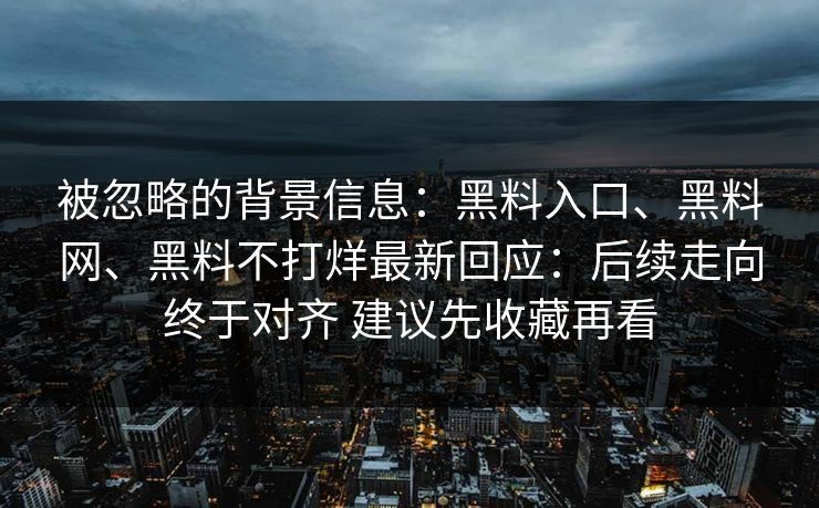 被忽略的背景信息：黑料入口、黑料网、黑料不打烊最新回应：后续走向终于对齐 建议先收藏再看