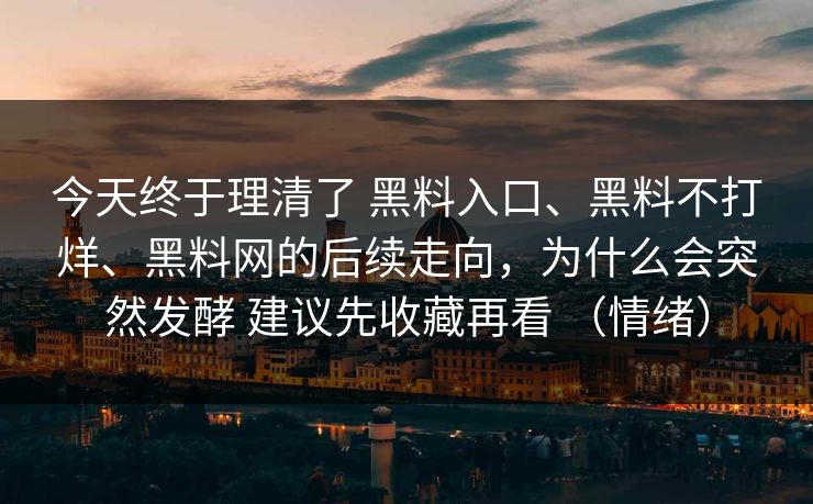 今天终于理清了 黑料入口、黑料不打烊、黑料网的后续走向，为什么会突然发酵 建议先收藏再看 （情绪）