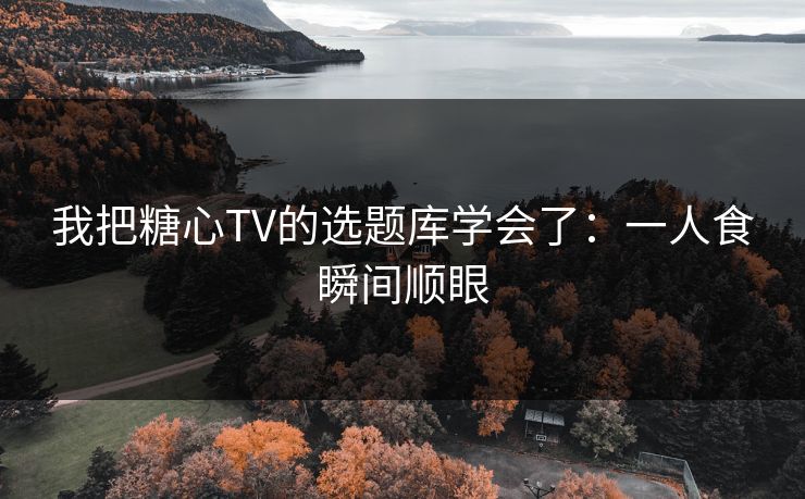 我把糖心TV的选题库学会了：一人食瞬间顺眼