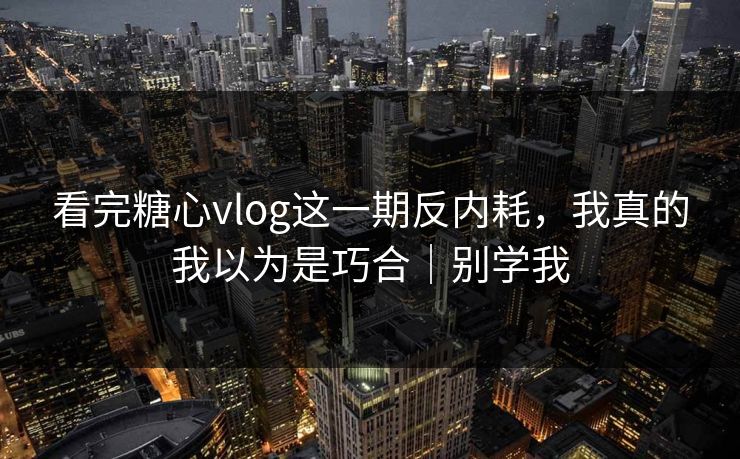 看完糖心vlog这一期反内耗，我真的我以为是巧合｜别学我