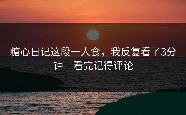 糖心日记这段一人食，我反复看了3分钟｜看完记得评论