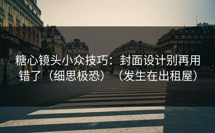 糖心镜头小众技巧：封面设计别再用错了（细思极恐）（发生在出租屋）