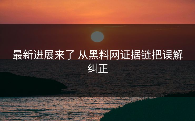 最新进展来了 从黑料网证据链把误解纠正 最新进展来了 从黑料网证据链把误解纠正