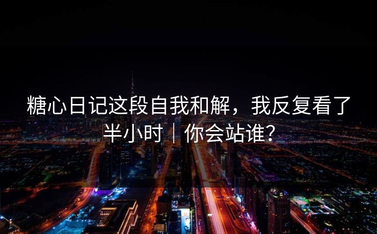 糖心日记这段自我和解，我反复看了半小时｜你会站谁？