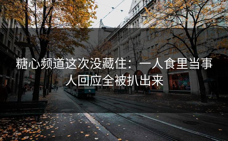 糖心频道这次没藏住:一人食里当事人回应全被扒出来 糖心频道这次没藏住:一人食里当事人回应全被扒出来