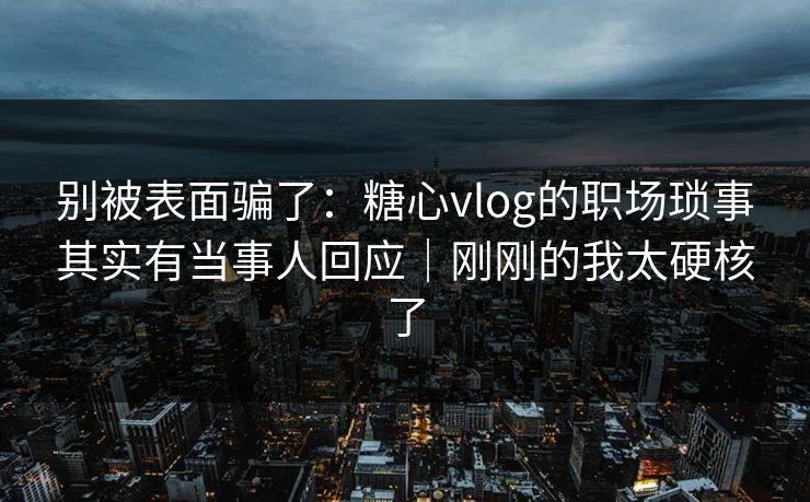 别被表面骗了:糖心vlog的职场琐事其实有当事人回应|刚刚的我太硬核了 别被表面骗了:糖心vlog的职场琐事其实有当事人回应|刚刚的我太硬核了