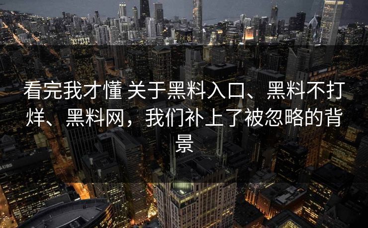 看完我才懂 关于黑料入口、黑料不打烊、黑料网，我们补上了被忽略的背景