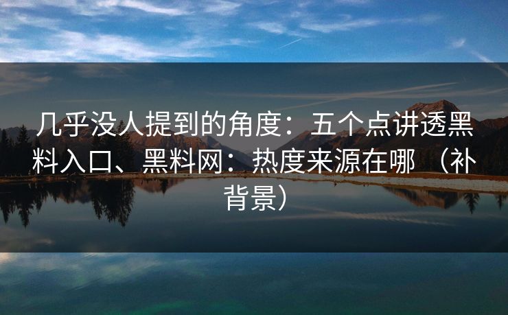 几乎没人提到的角度:五个点讲透黑料入口、黑料网:热度来源在哪 (补背景) 几乎没人提到的角度:五个点讲透黑料入口、黑料网:热度来源在哪 (补背景)