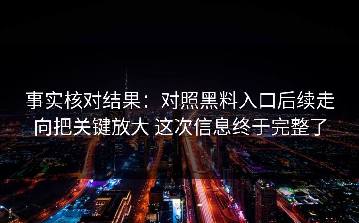 事实核对结果：对照黑料入口后续走向把关键放大 这次信息终于完整了