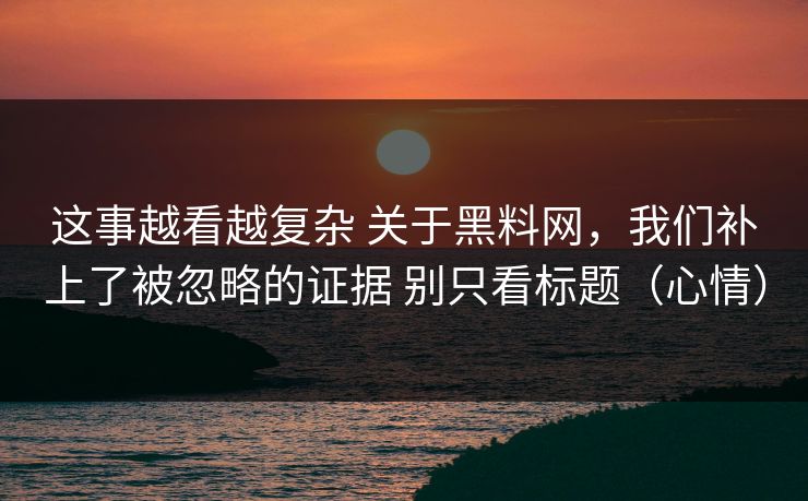 这事越看越复杂 关于黑料网,我们补上了被忽略的证据 别只看标题(心情) 这事越看越复杂 关于黑料网,我们补上了被忽略的证据 别只看标题(心情)