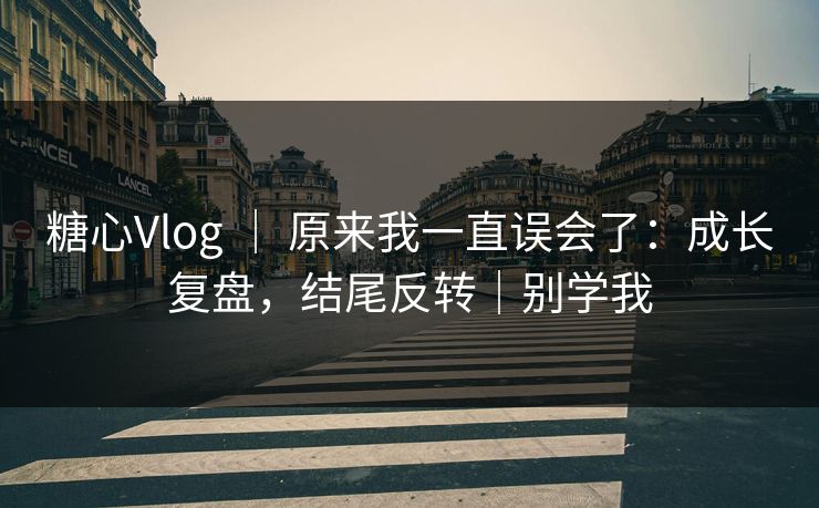 糖心Vlog | 原来我一直误会了:成长复盘,结尾反转|别学我 糖心Vlog | 原来我一直误会了:成长复盘,结尾反转|别学我
