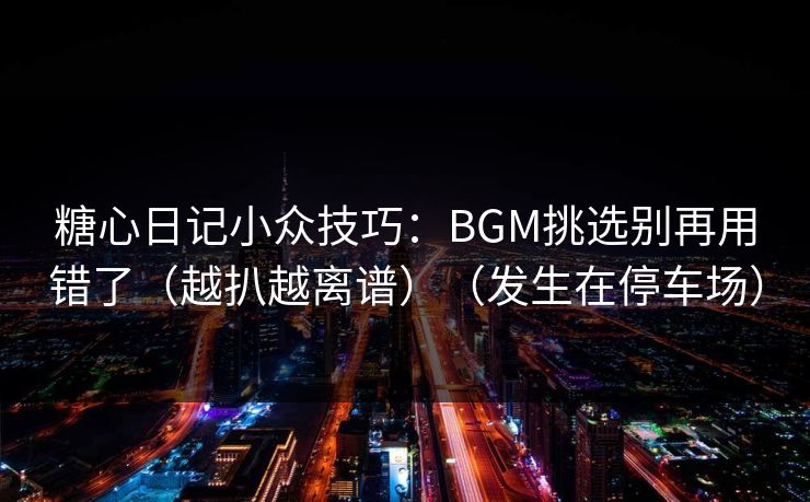 糖心日记小众技巧:BGM挑选别再用错了(越扒越离谱)(发生在停车场) 糖心日记小众技巧:BGM挑选别再用错了(越扒越离谱)(发生在停车场)